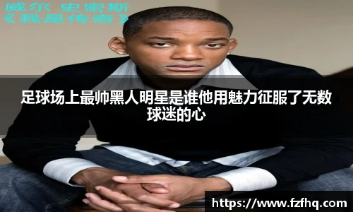 足球场上最帅黑人明星是谁他用魅力征服了无数球迷的心